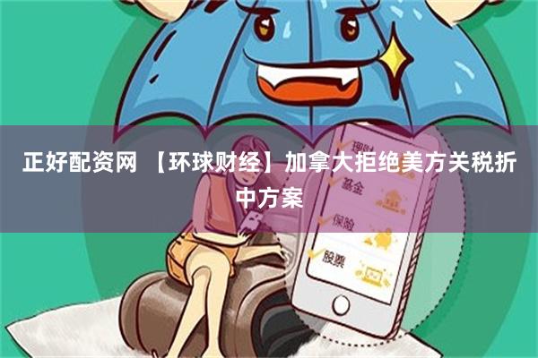 正好配资网 【环球财经】加拿大拒绝美方关税折中方案