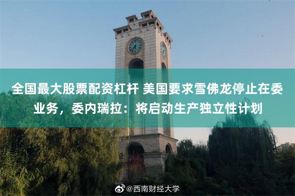 全国最大股票配资杠杆 美国要求雪佛龙停止在委业务，委内瑞拉：