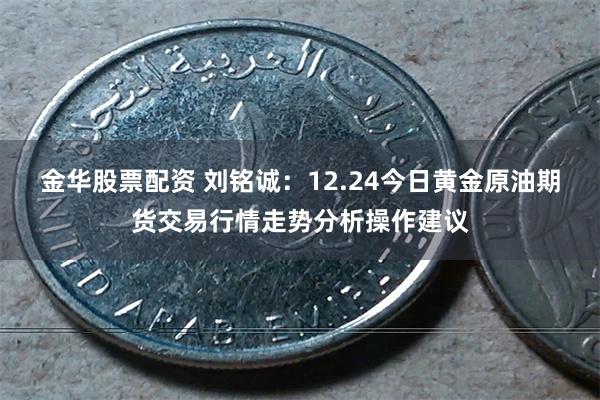 金华股票配资 刘铭诚：12.24今日黄金原油期货交易行情走势分析操作建议