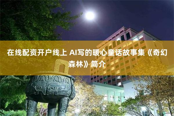 在线配资开户线上 AI写的暖心童话故事集《奇幻森林》简介