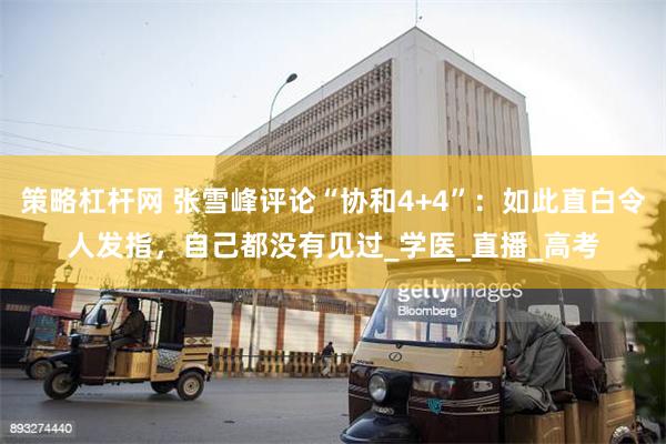   策略杠杆网 张雪峰评论“协和4+4”：如此直白令人发指，自己都没有见过_学医_直播_高考