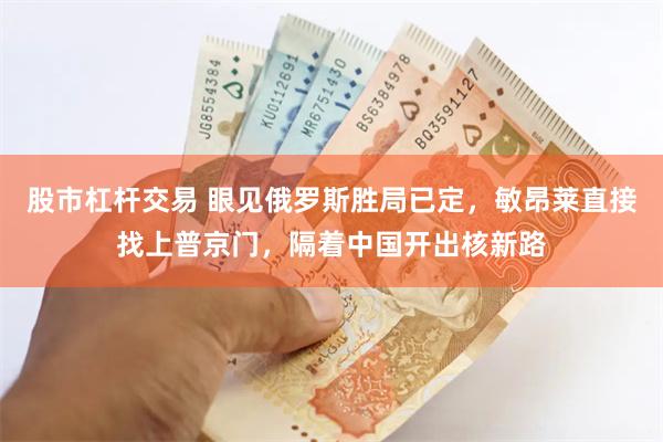   股市杠杆交易 眼见俄罗斯胜局已定，敏昂莱直接找上普京门，隔着中国开出核新路