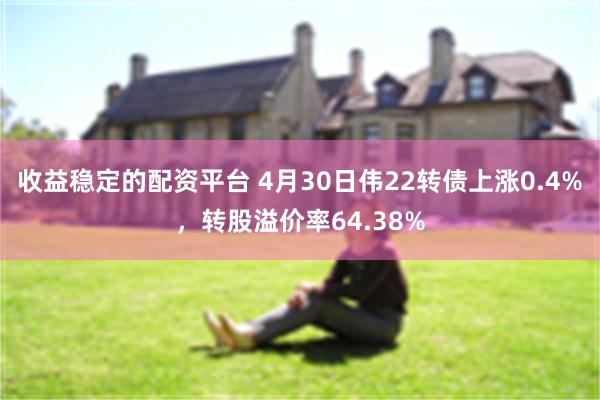   收益稳定的配资平台 4月30日伟22转债上涨0.4%，转股溢价率64.38%