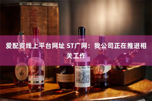   爱配资线上平台网址 ST广网：我公司正在推进相关工作