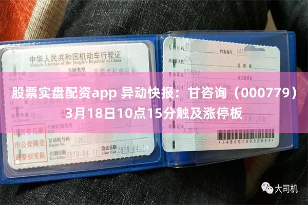   股票实盘配资app 异动快报：甘咨询（000779）3月18日10点15分触及涨停板