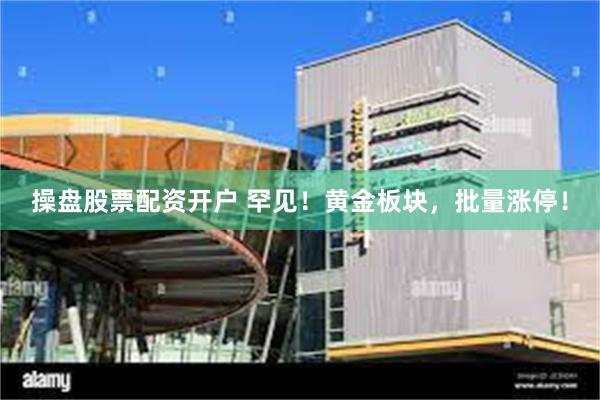   操盘股票配资开户 罕见！黄金板块，批量涨停！