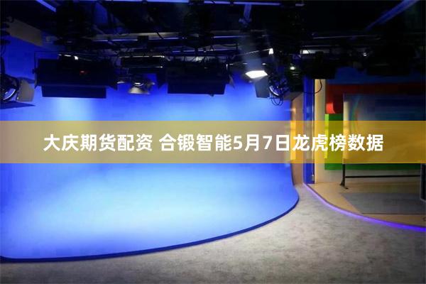   大庆期货配资 合锻智能5月7日龙虎榜数据