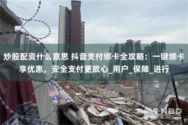   炒股配资什么意思 抖音支付绑卡全攻略：一键绑卡享优惠，安全支付更放心_用户_保障_进行