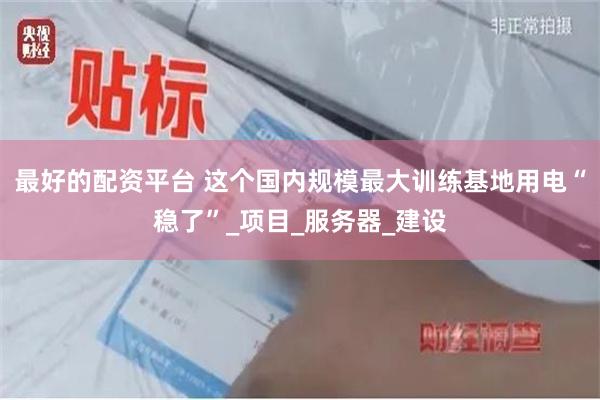   最好的配资平台 这个国内规模最大训练基地用电“稳了”_项目_服务器_建设