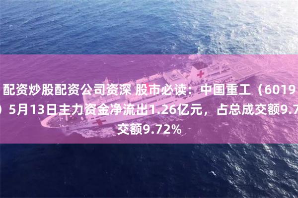   配资炒股配资公司资深 股市必读：中国重工（601989）5月13日主力资金净流出1.26亿元，占总成交额9.72%