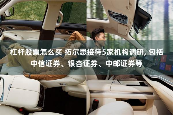   杠杆股票怎么买 拓尔思接待5家机构调研, 包括中信证券、银杏证券、中邮证券等