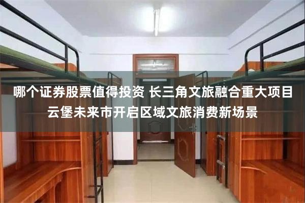   哪个证券股票值得投资 长三角文旅融合重大项目云堡未来市开启区域文旅消费新场景