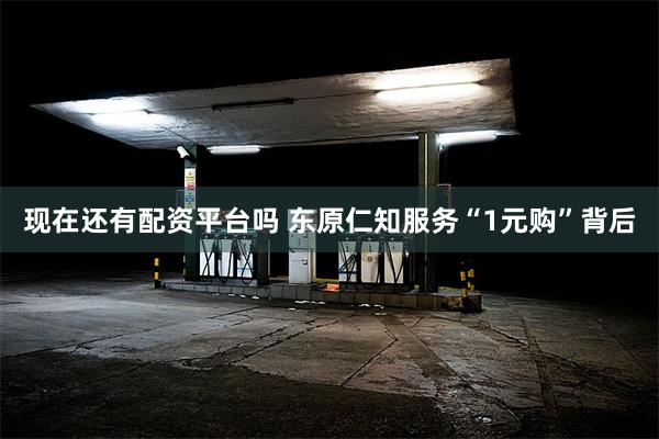   现在还有配资平台吗 东原仁知服务“1元购”背后