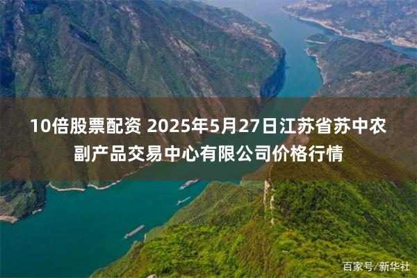   10倍股票配资 2025年5月27日江苏省苏中农副产品交易中心有限公司价格行情