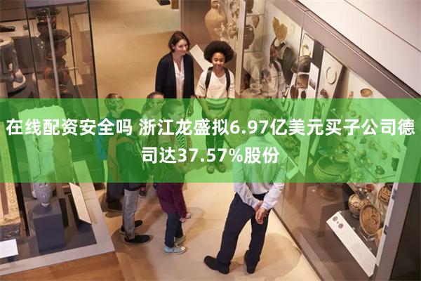   在线配资安全吗 浙江龙盛拟6.97亿美元买子公司德司达37.57%股份
