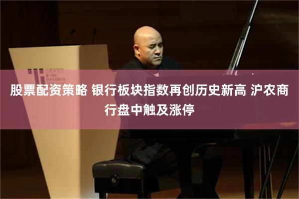   股票配资策略 银行板块指数再创历史新高 沪农商行盘中触及涨停