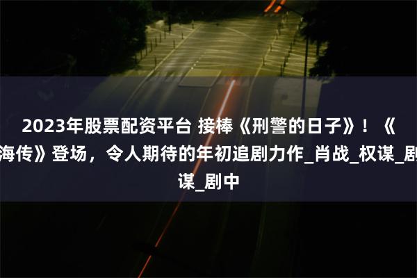   2023年股票配资平台 接棒《刑警的日子》！《藏海传》登场，令人期待的年初追剧力作_肖战_权谋_剧中