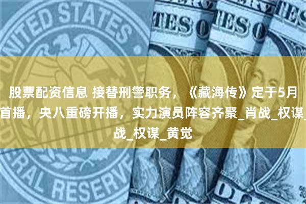   股票配资信息 接替刑警职务，《藏海传》定于5月18日首播，央八重磅开播，实力演员阵容齐聚_肖战_权谋_黄觉
