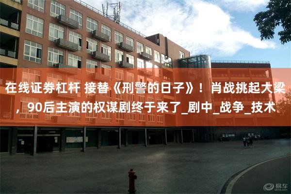   在线证劵杠杆 接替《刑警的日子》！肖战挑起大梁，90后主演的权谋剧终于来了_剧中_战争_技术
