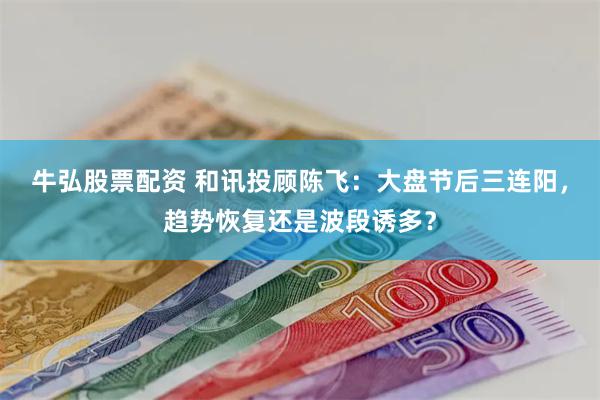   牛弘股票配资 和讯投顾陈飞：大盘节后三连阳，趋势恢复还是波段诱多？