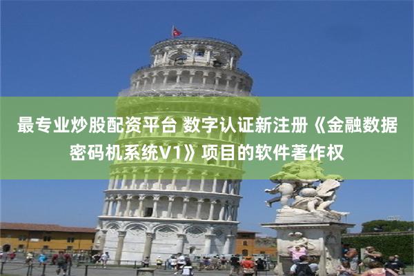   最专业炒股配资平台 数字认证新注册《金融数据密码机系统V1》项目的软件著作权