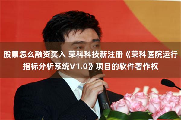   股票怎么融资买入 荣科科技新注册《荣科医院运行指标分析系统V1.0》项目的软件著作权