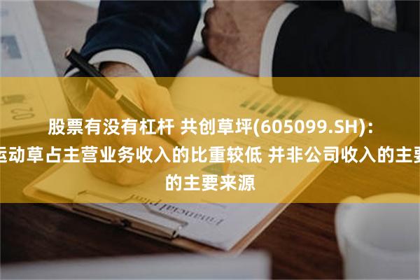   股票有没有杠杆 共创草坪(605099.SH)：国内运动草占主营业务收入的比重较低 并非公司收入的主要来源