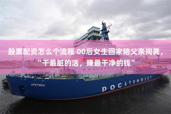   股票配资怎么个流程 00后女生回家陪父亲掏粪，“干最脏的活，赚最干净的钱”