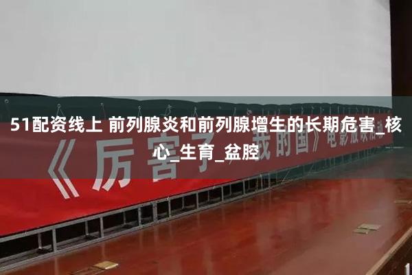   51配资线上 前列腺炎和前列腺增生的长期危害_核心_生育_盆腔