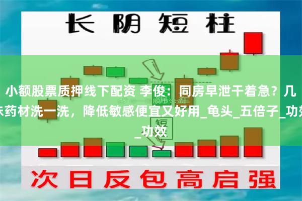   小额股票质押线下配资 李俊：同房早泄干着急？几味药材洗一洗，降低敏感便宜又好用_龟头_五倍子_功效