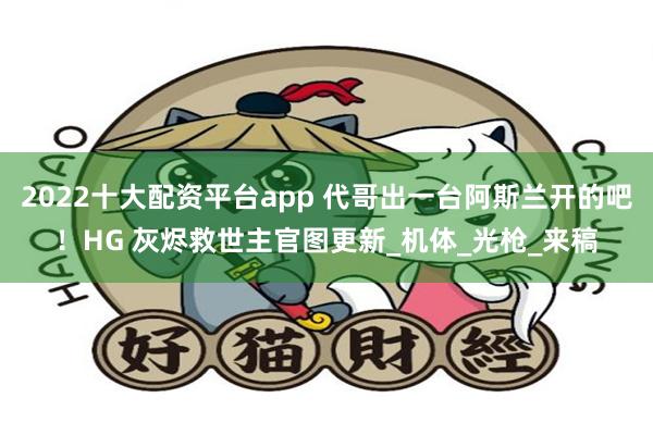   2022十大配资平台app 代哥出一台阿斯兰开的吧！HG 灰烬救世主官图更新_机体_光枪_来稿