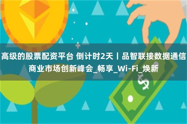   高级的股票配资平台 倒计时2天丨品智联接数据通信商业市场创新峰会_畅享_Wi-Fi_焕新