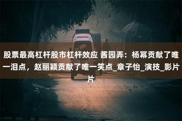   股票最高杠杆股市杠杆效应 酱园弄：杨幂贡献了唯一泪点，赵丽颖贡献了唯一笑点_章子怡_演技_影片
