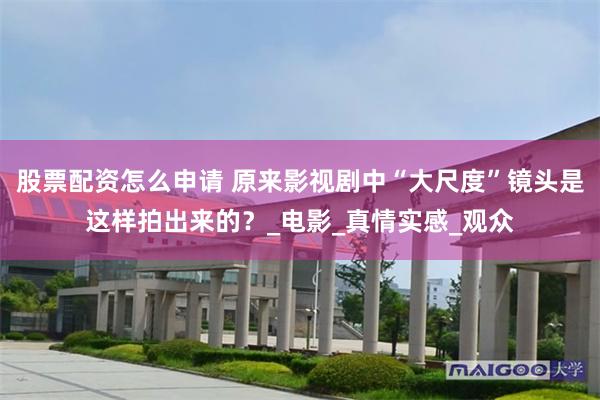   股票配资怎么申请 原来影视剧中“大尺度”镜头是这样拍出来的？_电影_真情实感_观众