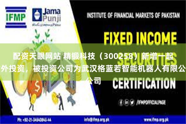   配资天眼网站 精锻科技（300258）新增一起对外投资，被投资公司为武汉格蓝若智能机器人有限公司
