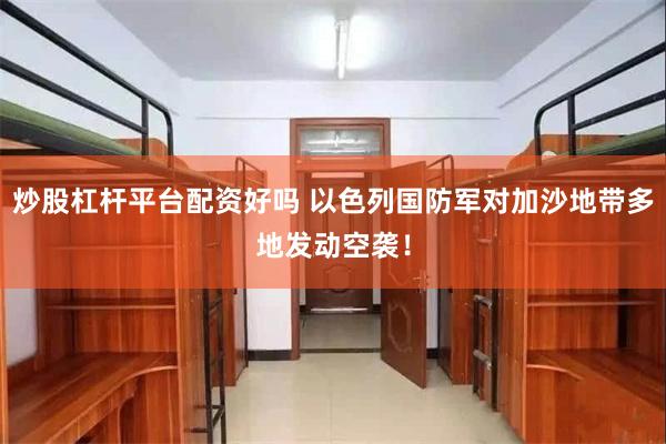   炒股杠杆平台配资好吗 以色列国防军对加沙地带多地发动空袭！