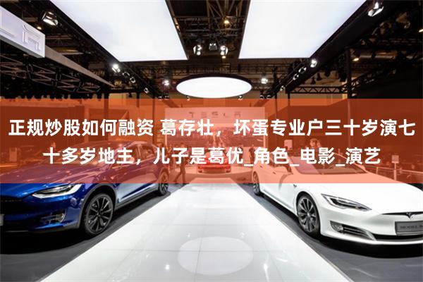   正规炒股如何融资 葛存壮，坏蛋专业户三十岁演七十多岁地主，儿子是葛优_角色_电影_演艺