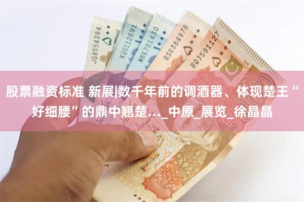   股票融资标准 新展|数千年前的调酒器、体现楚王“好细腰”的鼎中翘楚..._中原_展览_徐晶晶