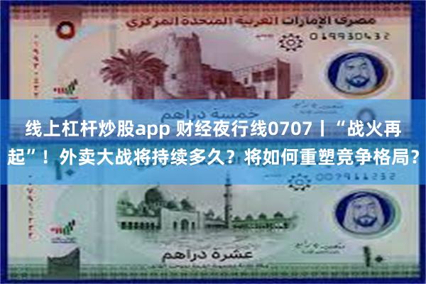 线上杠杆炒股app 财经夜行线0707丨“战火再起”！外卖大