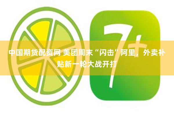   中国期货配资网 美团周末“闪击”阿里，外卖补贴新一轮大战开打