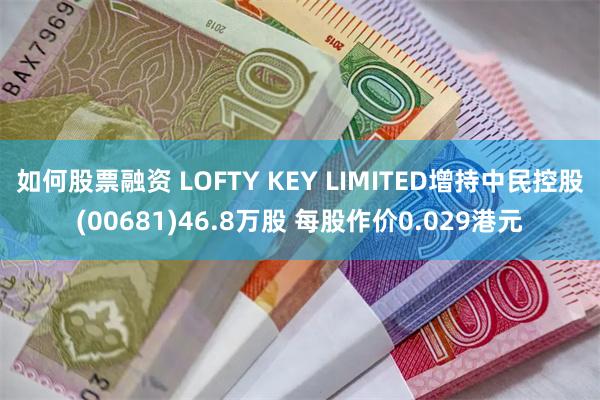   如何股票融资 LOFTY KEY LIMITED增持中民控股(00681)46.8万股 每股作价0.029港元