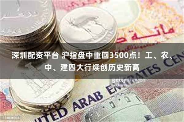   深圳配资平台 沪指盘中重回3500点！工、农、中、建四大行续创历史新高