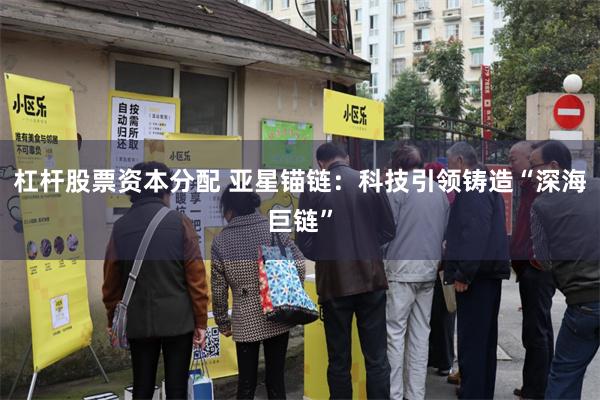   杠杆股票资本分配 亚星锚链：科技引领铸造“深海巨链”