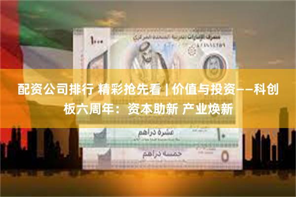   配资公司排行 精彩抢先看 | 价值与投资——科创板六周年：资本助新 产业焕新