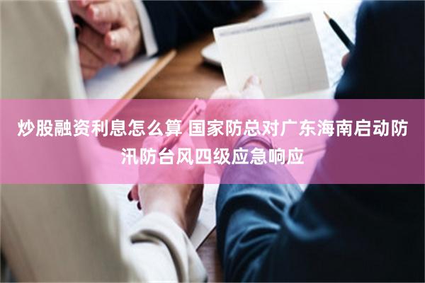   炒股融资利息怎么算 国家防总对广东海南启动防汛防台风四级应急响应