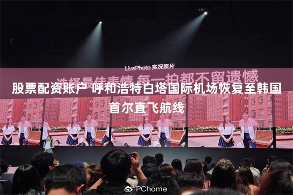   股票配资账户 呼和浩特白塔国际机场恢复至韩国首尔直飞航线