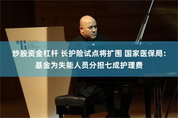   炒股资金杠杆 长护险试点将扩围 国家医保局：基金为失能人员分担七成护理费