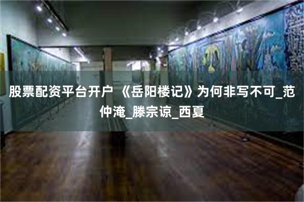   股票配资平台开户 《岳阳楼记》为何非写不可_范仲淹_滕宗谅_西夏