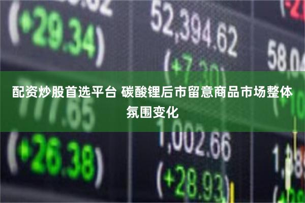   配资炒股首选平台 碳酸锂后市留意商品市场整体氛围变化