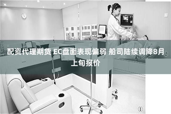   配资代理期货 EC盘面表现偏弱 船司陆续调降8月上旬报价